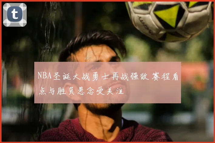 NBA圣诞大战勇士再战强敌 赛程看点与胜负悬念受关注