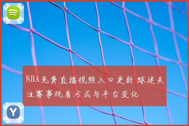 NBA免费直播视频入口更新 球迷关注赛事观看方式与平台变化