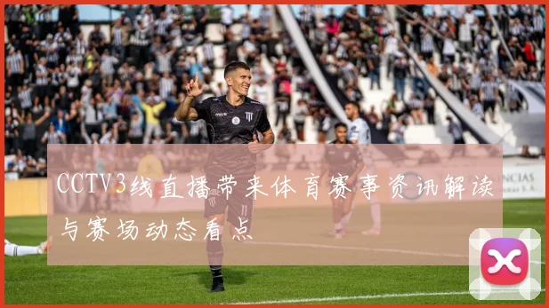 CCTV3线直播带来体育赛事资讯解读与赛场动态看点