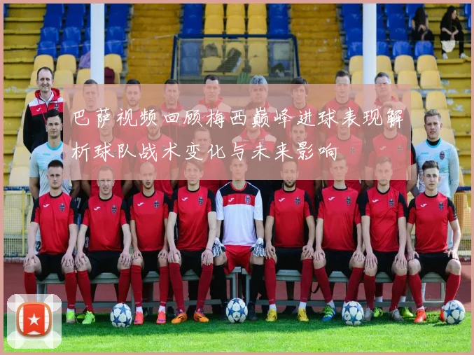 巴萨视频回顾梅西巅峰进球表现解析球队战术变化与未来影响