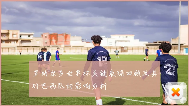 罗纳尔多世界杯关键表现回顾及其对巴西队的影响分析