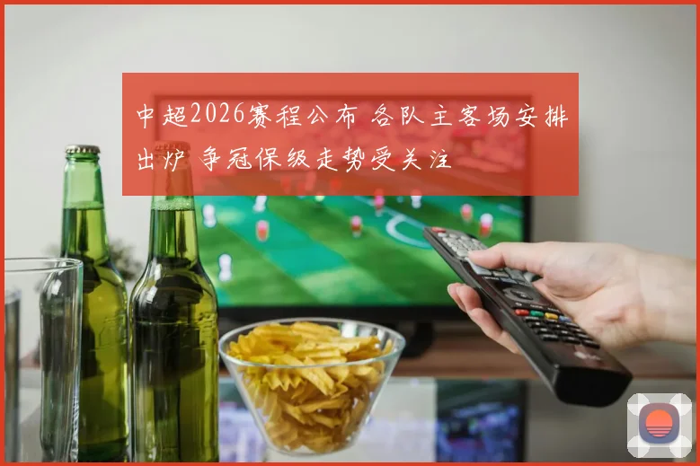 中超2026赛程公布 各队主客场安排出炉 争冠保级走势受关注