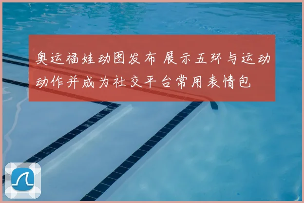 奥运福娃动图发布 展示五环与运动动作并成为社交平台常用表情包