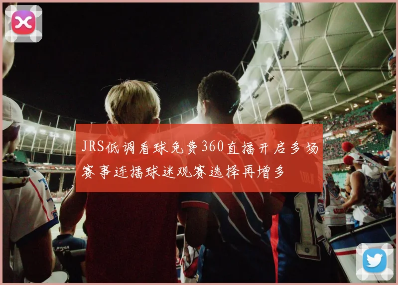 JRS低调看球免费360直播开启多场赛事连播球迷观赛选择再增多
