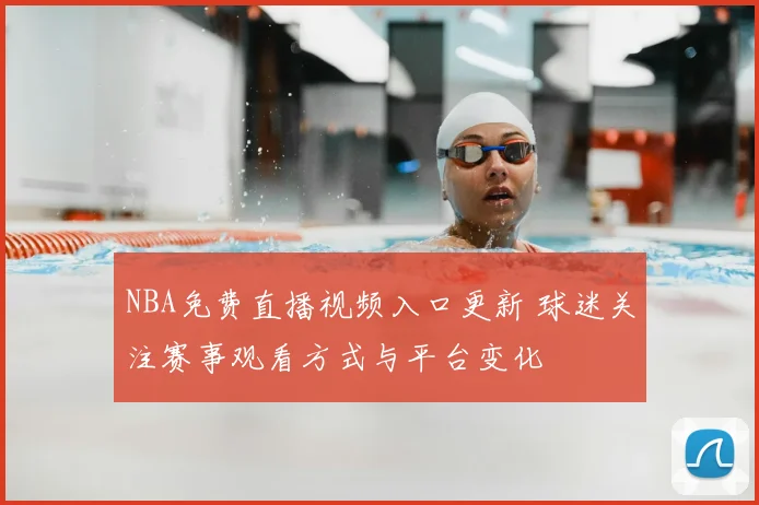 NBA免费直播视频入口更新 球迷关注赛事观看方式与平台变化