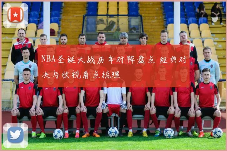 NBA圣诞大战历年对阵盘点 经典对决与收视看点梳理