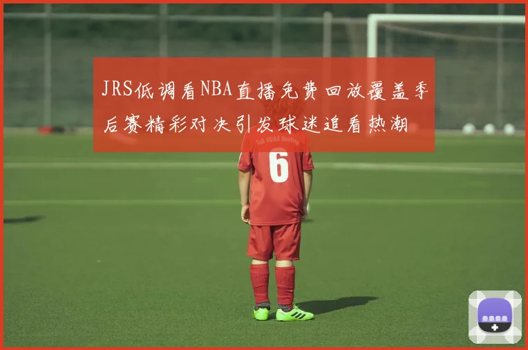 JRS低调看NBA直播免费回放覆盖季后赛精彩对决引发球迷追看热潮