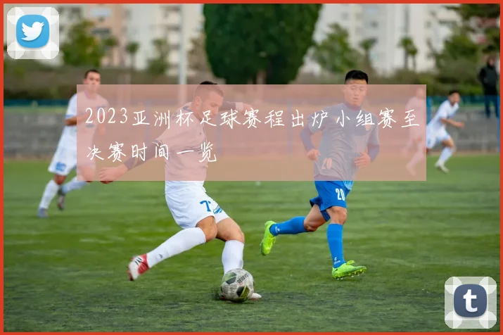 2023亚洲杯足球赛程出炉小组赛至决赛时间一览