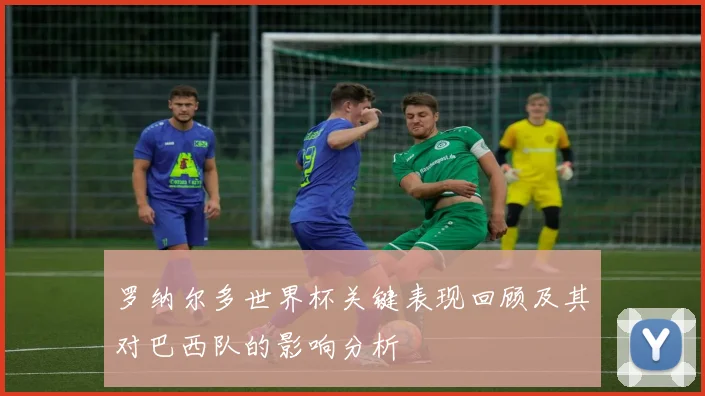 罗纳尔多世界杯关键表现回顾及其对巴西队的影响分析