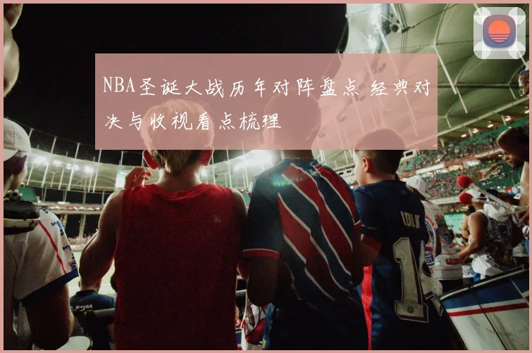 NBA圣诞大战历年对阵盘点 经典对决与收视看点梳理