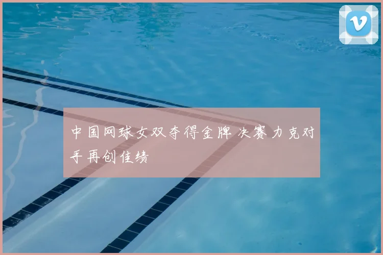 中国网球女双夺得金牌 决赛力克对手再创佳绩