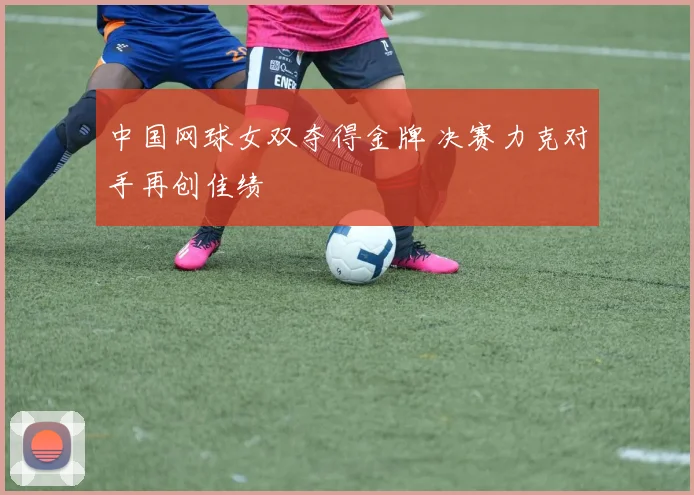 中国网球女双夺得金牌 决赛力克对手再创佳绩