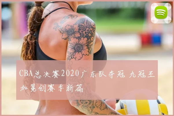 CBA总决赛2020广东队夺冠 九冠王加冕创赛季新篇