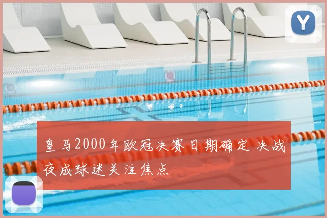 皇马2000年欧冠决赛日期确定 决战夜成球迷关注焦点