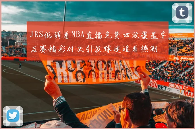 JRS低调看NBA直播免费回放覆盖季后赛精彩对决引发球迷追看热潮