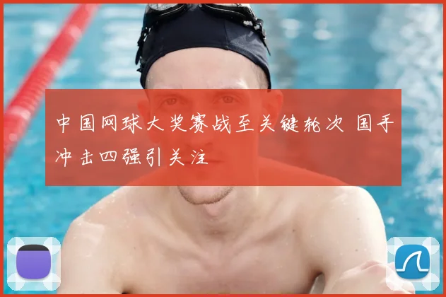 中国网球大奖赛战至关键轮次 国手冲击四强引关注