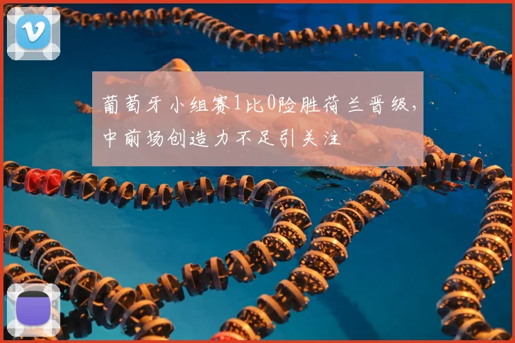 葡萄牙小组赛1比0险胜荷兰晋级，中前场创造力不足引关注