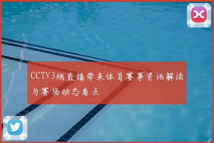 CCTV3线直播带来体育赛事资讯解读与赛场动态看点