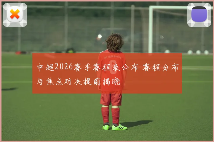 中超2026赛季赛程表公布 赛程分布与焦点对决提前揭晓