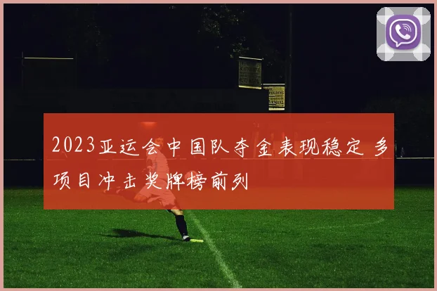 2023亚运会中国队夺金表现稳定 多项目冲击奖牌榜前列