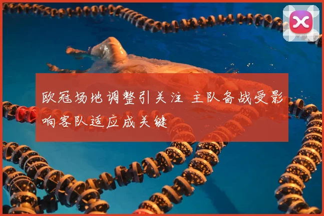 欧冠场地调整引关注 主队备战受影响客队适应成关键