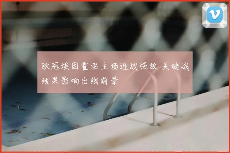 欧冠埃因霍温主场迎战强敌 关键战结果影响出线前景