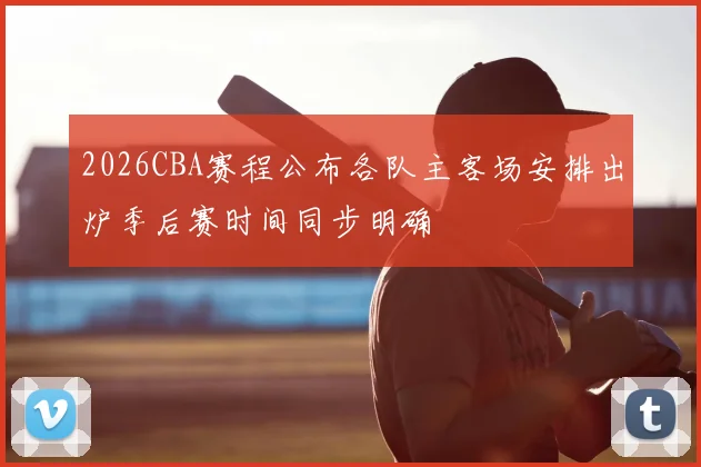 2026CBA赛程公布各队主客场安排出炉季后赛时间同步明确