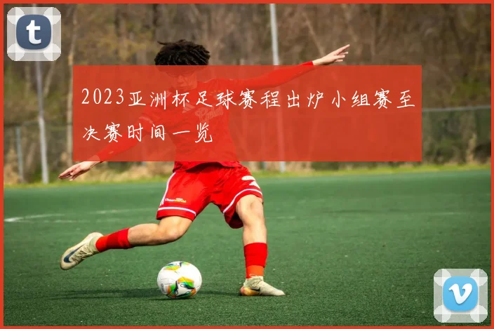 2023亚洲杯足球赛程出炉小组赛至决赛时间一览