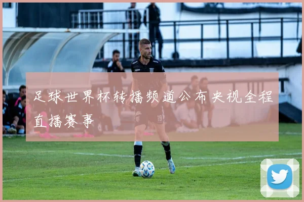 足球世界杯转播频道公布央视全程直播赛事