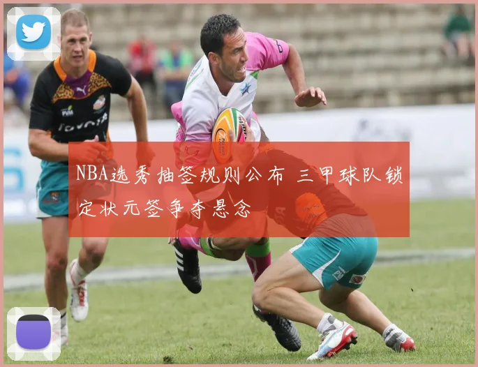 NBA选秀抽签规则公布 三甲球队锁定状元签争夺悬念