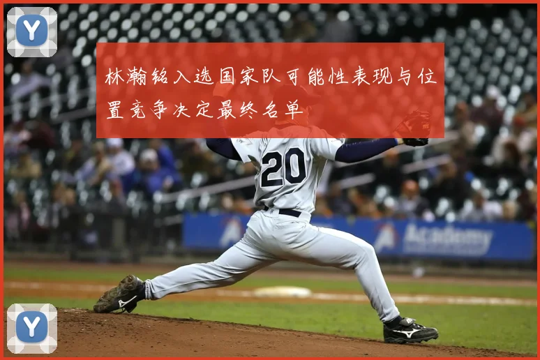 林瀚铭入选国家队可能性表现与位置竞争决定最终名单