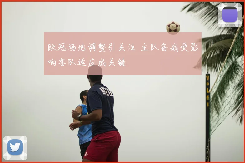 欧冠场地调整引关注 主队备战受影响客队适应成关键