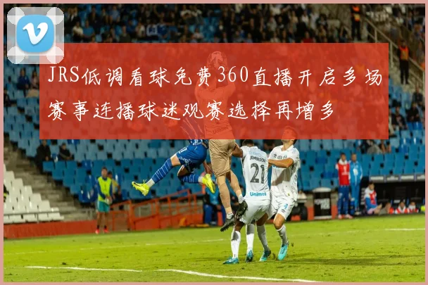 JRS低调看球免费360直播开启多场赛事连播球迷观赛选择再增多