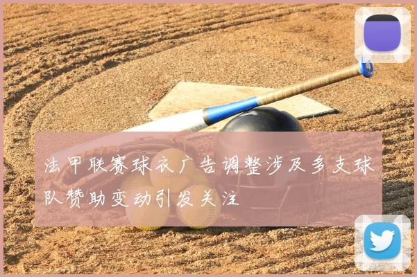 法甲联赛球衣广告调整涉及多支球队赞助变动引发关注