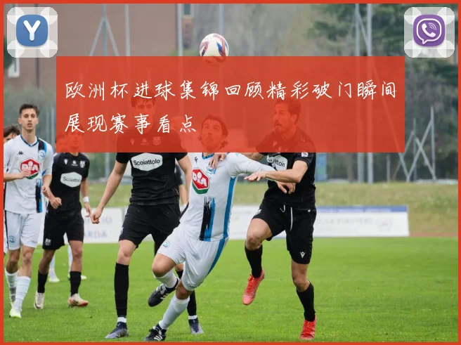 欧洲杯进球集锦回顾精彩破门瞬间展现赛事看点