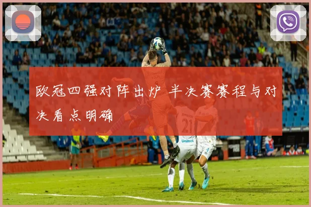 欧冠四强对阵出炉 半决赛赛程与对决看点明确