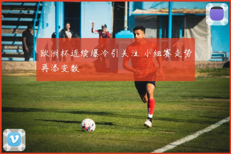 欧洲杯连续爆冷引关注 小组赛走势再添变数