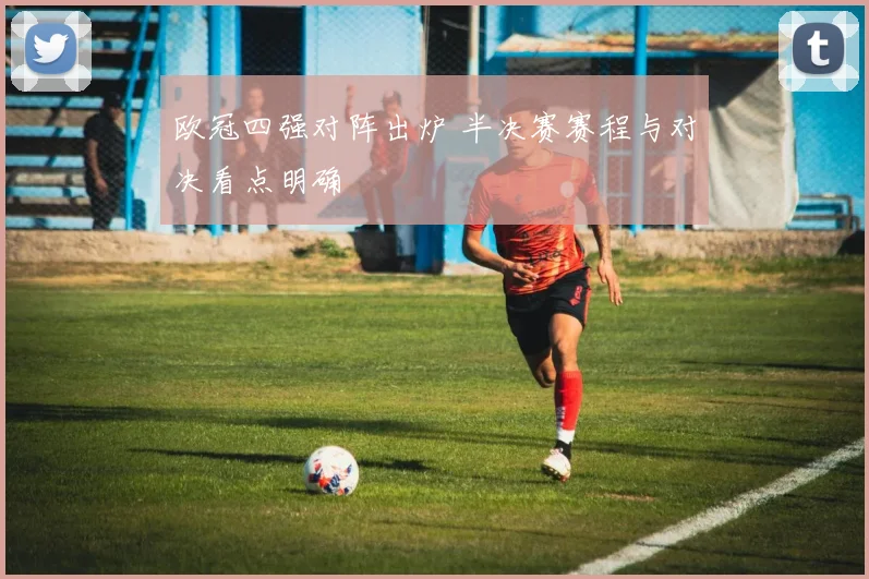 欧冠四强对阵出炉 半决赛赛程与对决看点明确