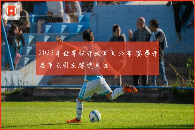 2022年世界杯开始时间公布 赛事开启节点引发球迷关注