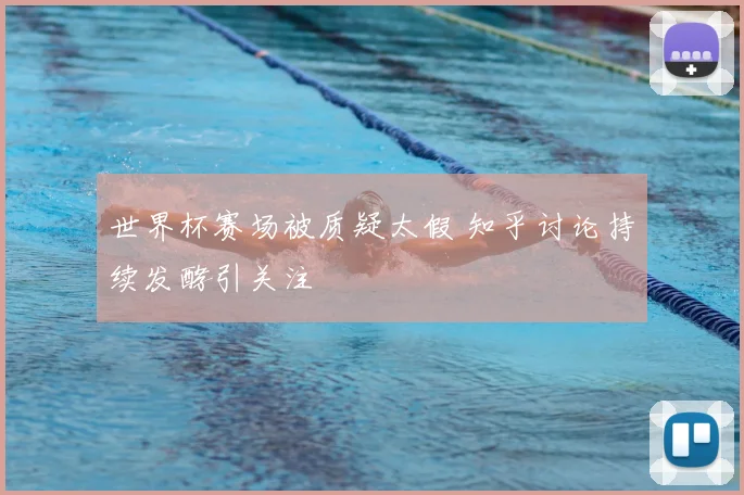 世界杯赛场被质疑太假 知乎讨论持续发酵引关注