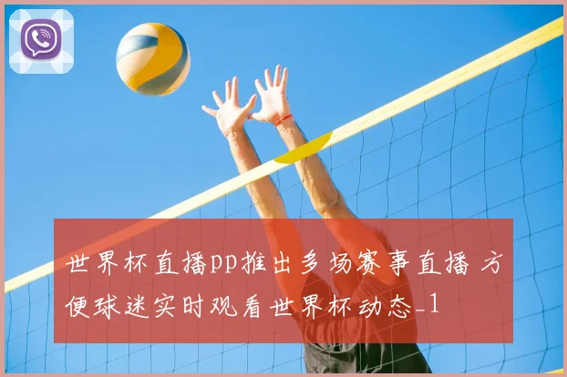 世界杯直播pp推出多场赛事直播 方便球迷实时观看世界杯动态_1