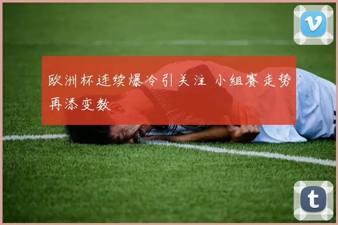 欧洲杯连续爆冷引关注 小组赛走势再添变数