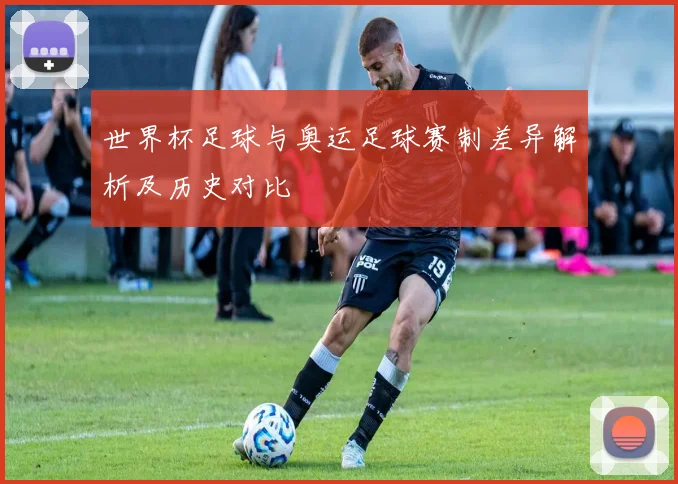 世界杯足球与奥运足球赛制差异解析及历史对比