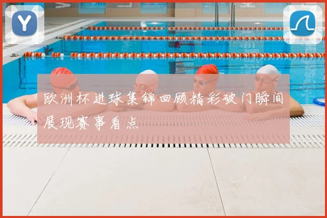 欧洲杯进球集锦回顾精彩破门瞬间展现赛事看点