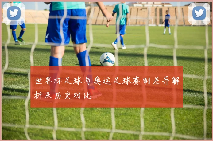 世界杯足球与奥运足球赛制差异解析及历史对比