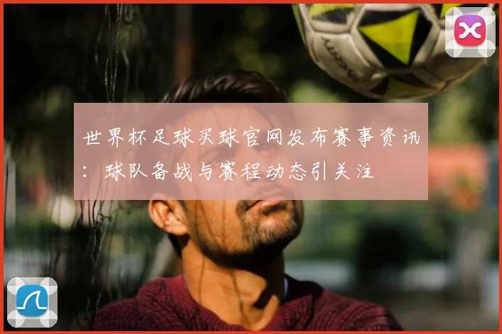 世界杯足球买球官网发布赛事资讯：球队备战与赛程动态引关注