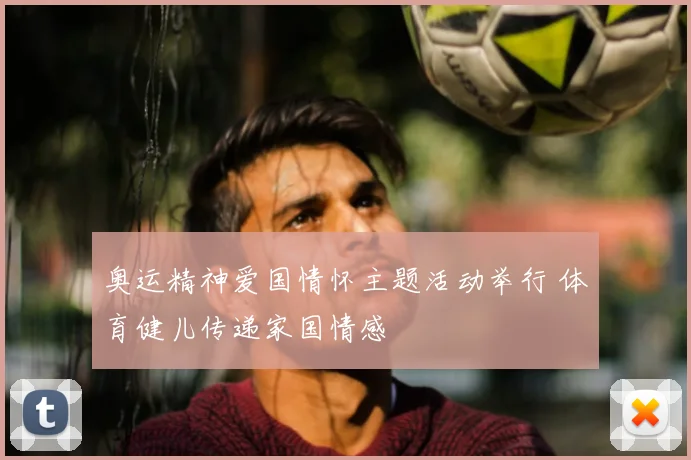 奥运精神爱国情怀主题活动举行 体育健儿传递家国情感