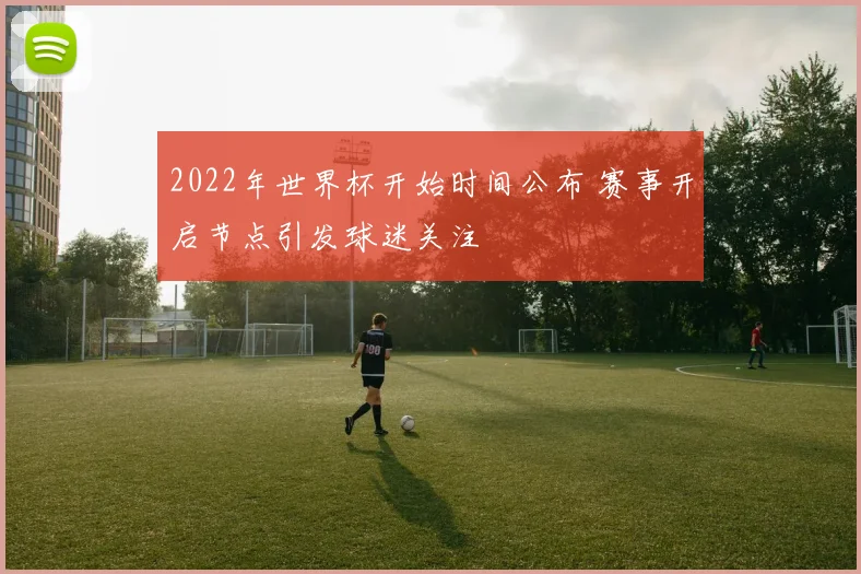 2022年世界杯开始时间公布 赛事开启节点引发球迷关注