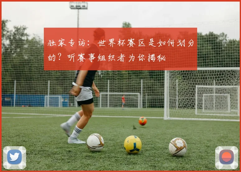 独家专访：世界杯赛区是如何划分的？听赛事组织者为你揭秘